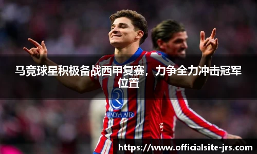 马竞球星积极备战西甲复赛，力争全力冲击冠军位置