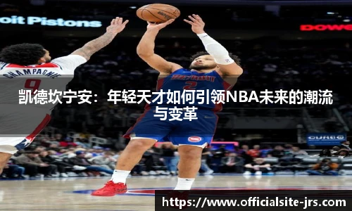 凯德坎宁安：年轻天才如何引领NBA未来的潮流与变革