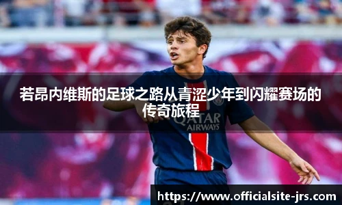 若昂内维斯的足球之路从青涩少年到闪耀赛场的传奇旅程
