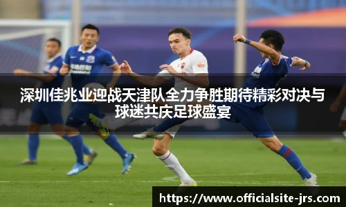 深圳佳兆业迎战天津队全力争胜期待精彩对决与球迷共庆足球盛宴
