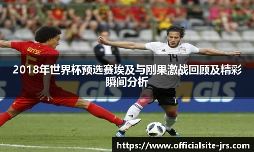2018年世界杯预选赛埃及与刚果激战回顾及精彩瞬间分析