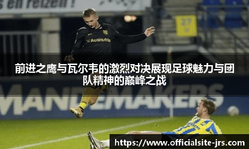 前进之鹰与瓦尔韦的激烈对决展现足球魅力与团队精神的巅峰之战