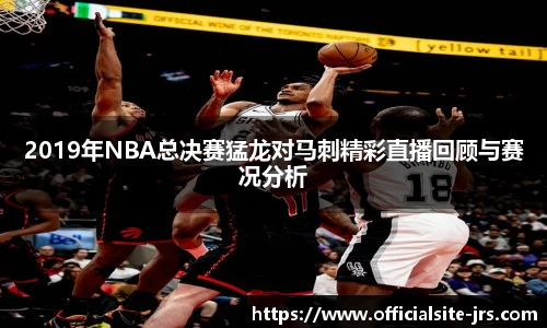2019年NBA总决赛猛龙对马刺精彩直播回顾与赛况分析