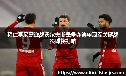 拜仁慕尼黑迎战沃尔夫斯堡争夺德甲冠军关键战役即将打响