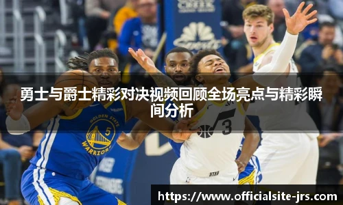 勇士与爵士精彩对决视频回顾全场亮点与精彩瞬间分析