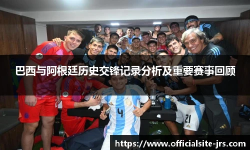 巴西与阿根廷历史交锋记录分析及重要赛事回顾