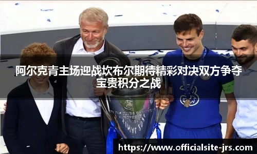 阿尔克青主场迎战坎布尔期待精彩对决双方争夺宝贵积分之战