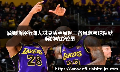 詹姆斯领衔湖人对决活塞展现王者风范与球队默契的精彩较量