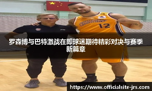罗森博与巴特激战在即球迷期待精彩对决与赛季新篇章