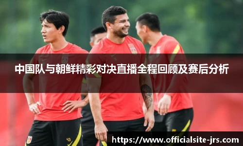 中国队与朝鲜精彩对决直播全程回顾及赛后分析