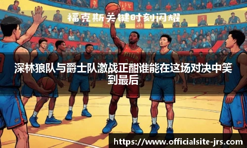 深林狼队与爵士队激战正酣谁能在这场对决中笑到最后