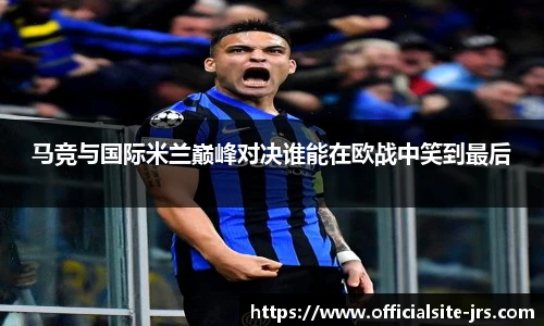 马竞与国际米兰巅峰对决谁能在欧战中笑到最后