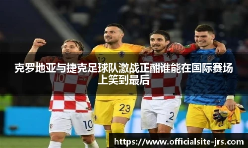 克罗地亚与捷克足球队激战正酣谁能在国际赛场上笑到最后