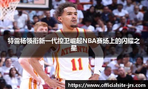 特雷杨领衔新一代控卫崛起NBA赛场上的闪耀之星