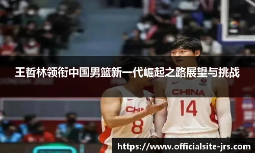 王哲林领衔中国男篮新一代崛起之路展望与挑战