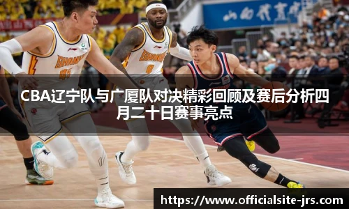 CBA辽宁队与广厦队对决精彩回顾及赛后分析四月二十日赛事亮点