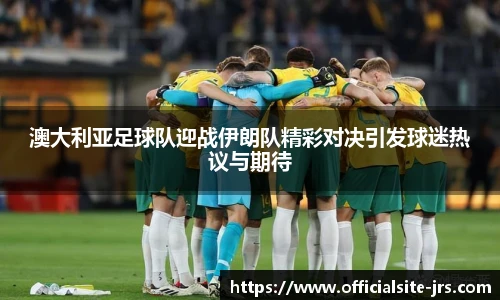 澳大利亚足球队迎战伊朗队精彩对决引发球迷热议与期待