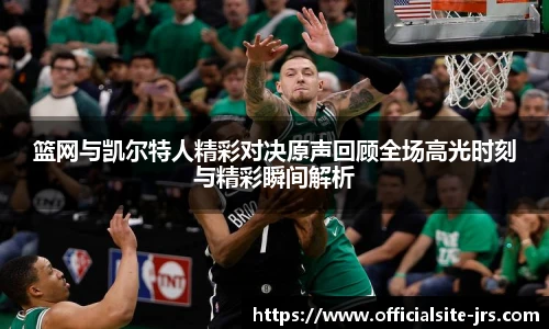 篮网与凯尔特人精彩对决原声回顾全场高光时刻与精彩瞬间解析