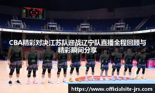 CBA精彩对决江苏队迎战辽宁队直播全程回顾与精彩瞬间分享