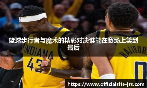 篮球步行者与魔术的精彩对决谁能在赛场上笑到最后