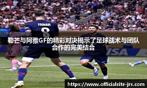 勒芒与阿雅GF的精彩对决揭示了足球战术与团队合作的完美结合