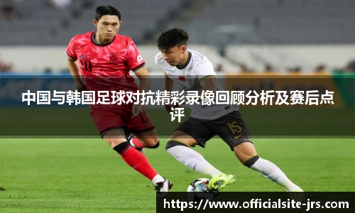 中国与韩国足球对抗精彩录像回顾分析及赛后点评