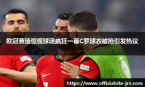 欧冠赛场惊现球迷疯狂一幕C罗球衣被抢引发热议
