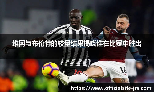维冈与布伦特的较量结果揭晓谁在比赛中胜出