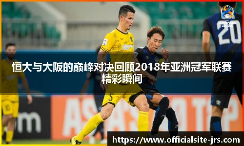 恒大与大阪的巅峰对决回顾2018年亚洲冠军联赛精彩瞬间