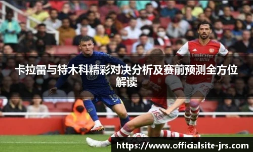 卡拉雷与特木科精彩对决分析及赛前预测全方位解读